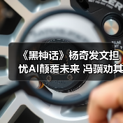 《黑神话》杨奇发文担忧AI颠覆未来 冯骥劝其多出门(图4) 《黑神话》杨奇发文担忧AI颠覆未来 冯骥劝其多出门(图4)