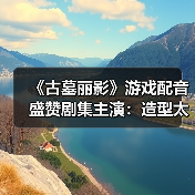 《古墓丽影》游戏配音盛赞剧集主演:造型太飒了(图1) 《古墓丽影》游戏配音盛赞剧集主演:造型太飒了(图1)