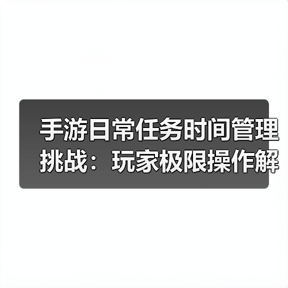 手游日常任务时间管理挑战：玩家极限操作解析