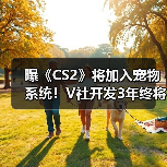 曝《CS2》将加入宠物系统！V社开发3年终将