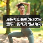 库巴社长转型为孩之宝董事？揭秘背后战略动因