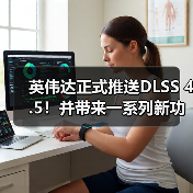 英伟达正式推送DLSS 4.5！并带来一系列新功能更新