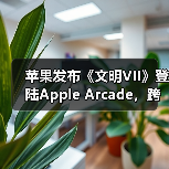 苹果发布《文明VII》登陆Apple Arcade，跨平台支持