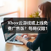 Xbox云游戏或上线免费广告版？每局仅限1小时能否满足需求（图2）