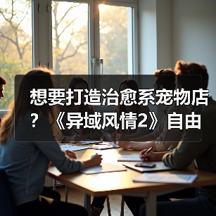 想要打造治愈系宠物店？《异域风情2》自由建造体验上线