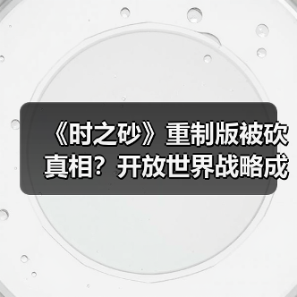《时之砂》重制版被砍真相？开放世界战略成关键（图1）